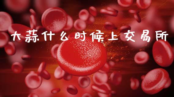 大蒜什么时候上交易所_https://wap.ycdhulan.com_金融咨询_第1张
