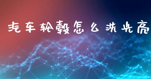 汽车轮毂怎么洗光亮_https://wap.ycdhulan.com_财经新闻_第1张