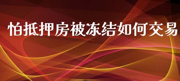 怕抵押房被冻结如何交易_https://wap.ycdhulan.com_货币市场_第1张