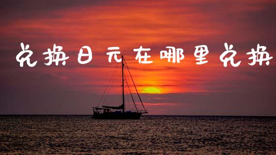 兑换日元在哪里兑换_https://wap.ycdhulan.com_投资基金_第1张