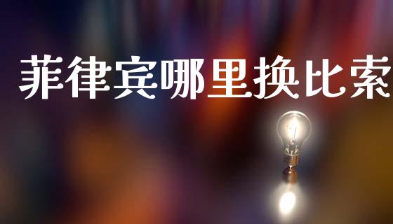 菲律宾哪里换比索_https://wap.ycdhulan.com_财务投资_第1张
