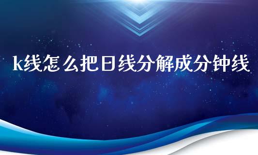 k线怎么把日线分解成分钟线_https://wap.ycdhulan.com_金融咨询_第1张