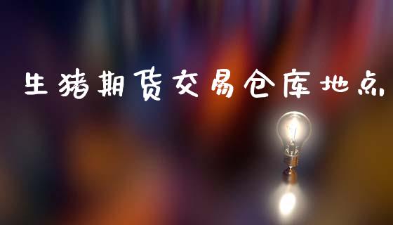 生猪期货交易仓库地点_https://wap.ycdhulan.com_金融咨询_第1张