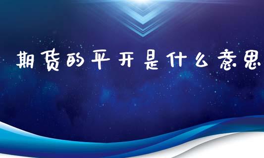 期货的平开是什么意思_https://wap.ycdhulan.com_货币市场_第1张