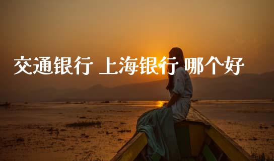 交通银行 上海银行 哪个好_https://wap.ycdhulan.com_投资基金_第1张