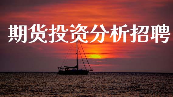 期货投资分析招聘_https://wap.ycdhulan.com_财经新闻_第1张