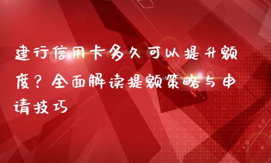 建行信用卡多久可以提升额度？全面解读提额策略与申请技巧_https://wap.ycdhulan.com_投资基金_第1张
