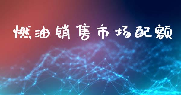 燃油销售市场配额_https://wap.ycdhulan.com_财经新闻_第1张