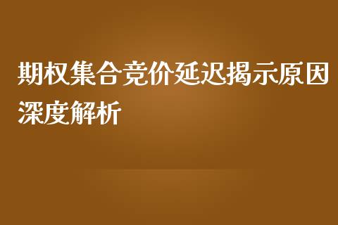期权集合竞价延迟揭示原因深度解析_https://wap.ycdhulan.com_财经新闻_第1张