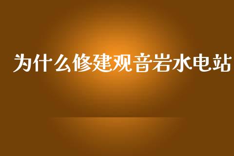 为什么修建观音岩水电站_https://wap.ycdhulan.com_货币市场_第1张