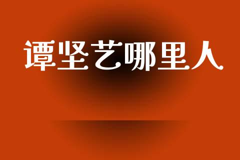 谭坚艺哪里人_https://wap.ycdhulan.com_国际财经_第1张