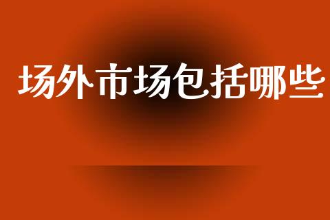 场外市场包括哪些_https://wap.ycdhulan.com_财务投资_第1张