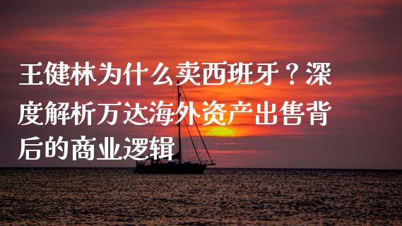 王健林为什么卖西班牙？深度解析万达海外资产出售背后的商业逻辑_https://wap.ycdhulan.com_金融咨询_第1张