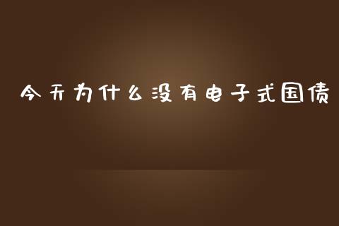 今天为什么没有电子式国债_https://wap.ycdhulan.com_投资基金_第1张