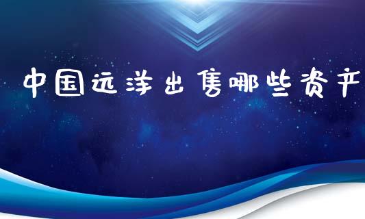 中国远洋出售哪些资产_https://wap.ycdhulan.com_国际财经_第1张