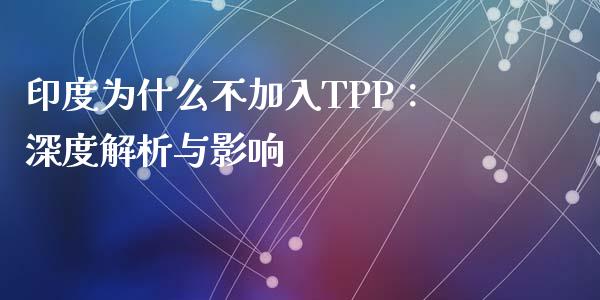 印度为什么不加入TPP:深度解析与影响_货币市场_第1张_国际财经_财经新闻_财务投资_金融咨询_货币市场_投资基金 印度为什么不加入TPP:深度解析与影响_https://wap.ycdhulan.com_货币市场_第1张
