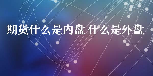 期货什么是内盘 什么是外盘_https://wap.ycdhulan.com_财经新闻_第1张