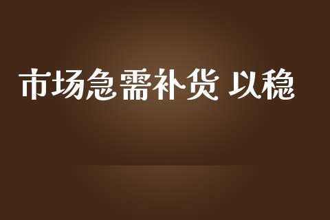 市场急需补货 以稳_https://wap.ycdhulan.com_财务投资_第1张