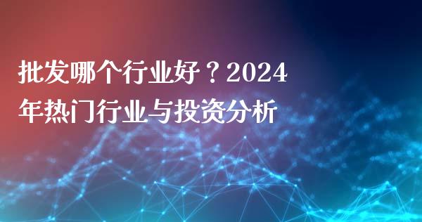 批发哪个行业好?2024年热门行业与投资分析_财务投资_第1张_国际财经_财经新闻_财务投资_金融咨询_货币市场_投资基金 批发哪个行业好?2024年热门行业与投资分析_https://wap.ycdhulan.com_财务投资_第1张