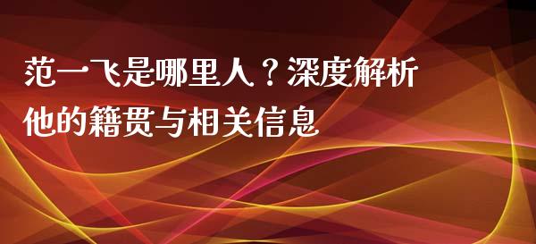 范一飞是哪里人？深度解析他的籍贯与相关信息_https://wap.ycdhulan.com_金融咨询_第1张