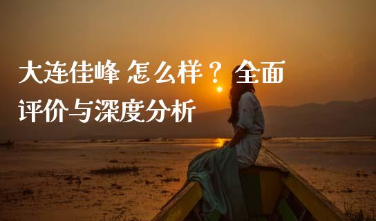 大连佳峰 怎么样？ 全面评价与深度分析_https://wap.ycdhulan.com_财经新闻_第1张