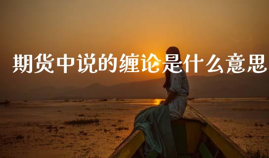 期货中说的缠论是什么意思_https://wap.ycdhulan.com_国际财经_第1张