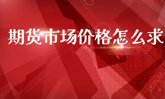 期货市场价格怎么求_https://wap.ycdhulan.com_财经新闻_第1张