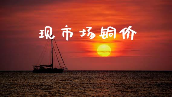 现市场铜价_https://wap.ycdhulan.com_国际财经_第1张