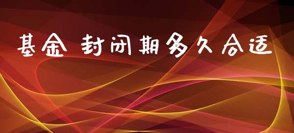 基金 封闭期多久合适_https://wap.ycdhulan.com_金融咨询_第1张