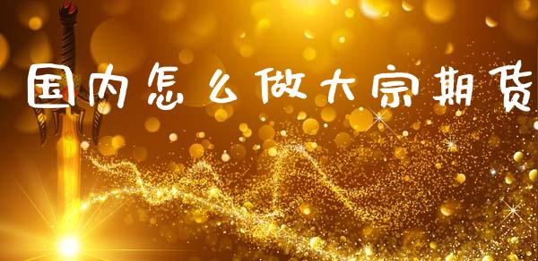 国内怎么做大宗期货_https://wap.ycdhulan.com_国际财经_第1张