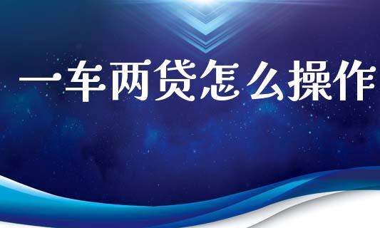 一车两贷怎么操作_https://wap.ycdhulan.com_投资基金_第1张