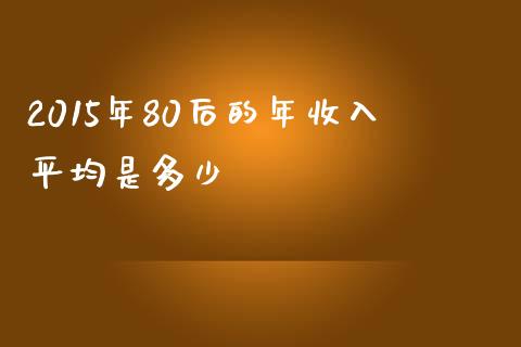 2015年80后的年收入平均是多少_https://wap.ycdhulan.com_货币市场_第1张