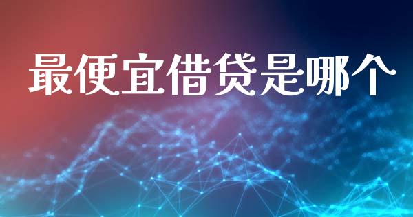 最便宜借贷是哪个_https://wap.ycdhulan.com_货币市场_第1张