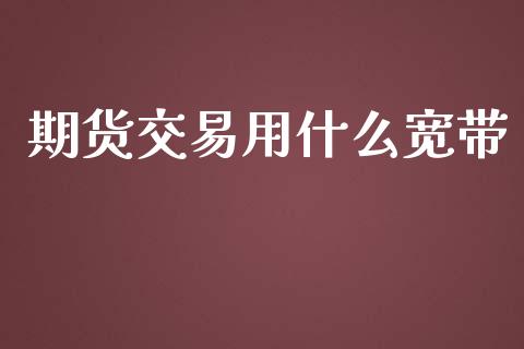 期货交易用什么宽带_https://wap.ycdhulan.com_金融咨询_第1张