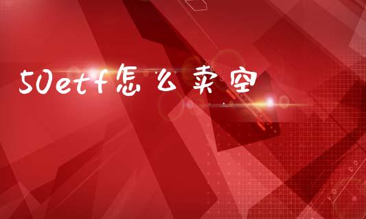 50etf怎么卖空_https://wap.ycdhulan.com_国际财经_第1张
