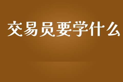 交易员要学什么_https://wap.ycdhulan.com_国际财经_第1张