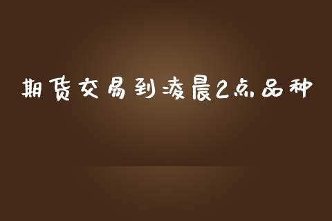 期货交易到凌晨2点品种_https://wap.ycdhulan.com_货币市场_第1张