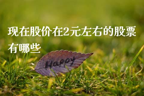 现在股价在2元左右的股票有哪些_https://wap.ycdhulan.com_财务投资_第1张