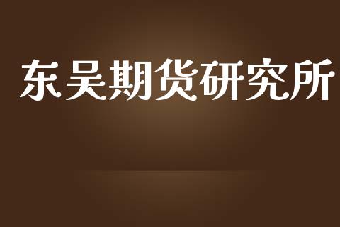东吴期货研究所_https://wap.ycdhulan.com_国际财经_第1张