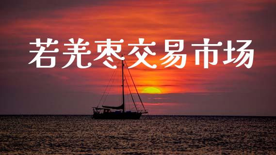 若羌枣交易市场_https://wap.ycdhulan.com_财务投资_第1张