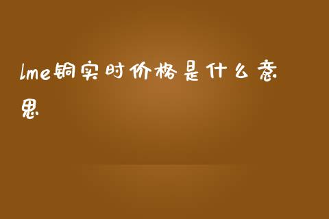 lme铜实时价格是什么意思_https://wap.ycdhulan.com_投资基金_第1张