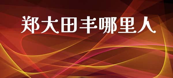 郑大田丰哪里人_https://wap.ycdhulan.com_货币市场_第1张