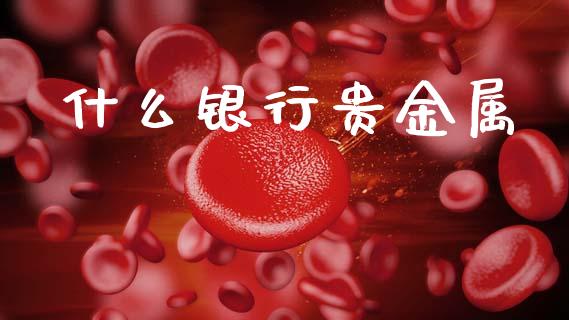什么银行贵金属_https://wap.ycdhulan.com_财经新闻_第1张