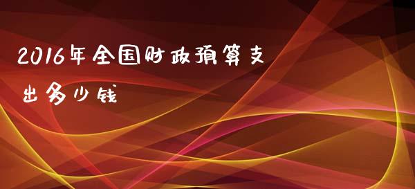 2016年全国财政预算支出多少钱_https://wap.ycdhulan.com_货币市场_第1张
