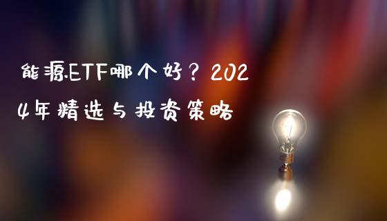 能源ETF哪个好？2024年精选与投资策略_https://wap.ycdhulan.com_财经新闻_第1张
