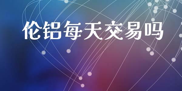 伦铝每天交易吗_https://wap.ycdhulan.com_金融咨询_第1张