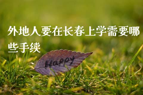 外地人要在长春上学需要哪些手续_https://wap.ycdhulan.com_国际财经_第1张