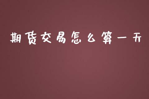 期货交易怎么算一天_https://wap.ycdhulan.com_国际财经_第1张