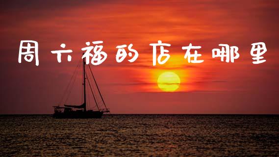 周六福的店在哪里_https://wap.ycdhulan.com_金融咨询_第1张