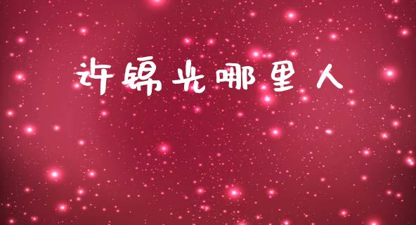 许锦光哪里人_https://wap.ycdhulan.com_财经新闻_第1张